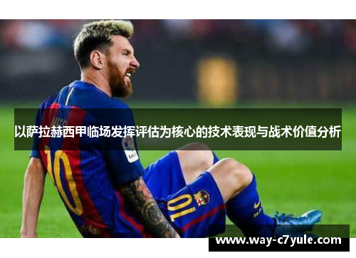 以萨拉赫西甲临场发挥评估为核心的技术表现与战术价值分析 以萨拉赫西甲临场发挥评估为核心的技术表现与战术价值分析