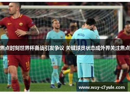 焦点时刻世界杯备战引发争议 关键球员状态成外界关注焦点 焦点时刻世界杯备战引发争议 关键球员状态成外界关注焦点