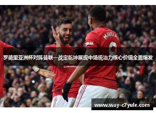 罗德里亚洲杯对阵曼联一战定乾坤展现中场统治力核心价值全面爆发 罗德里亚洲杯对阵曼联一战定乾坤展现中场统治力核心价值全面爆发