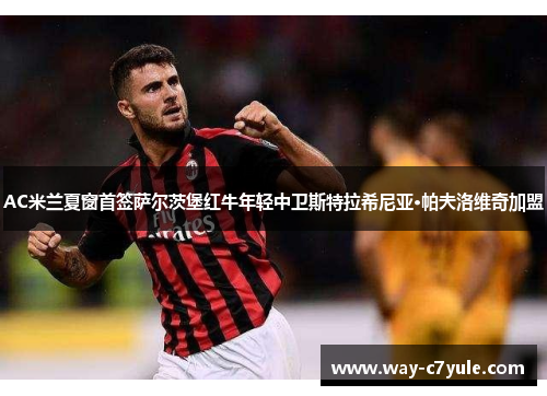 AC米兰夏窗首签萨尔茨堡红牛年轻中卫斯特拉希尼亚·帕夫洛维奇加盟 AC米兰夏窗首签萨尔茨堡红牛年轻中卫斯特拉希尼亚·帕夫洛维奇加盟