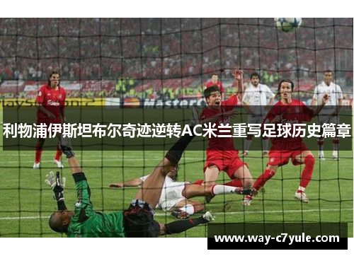 利物浦伊斯坦布尔奇迹逆转AC米兰重写足球历史篇章 利物浦伊斯坦布尔奇迹逆转AC米兰重写足球历史篇章