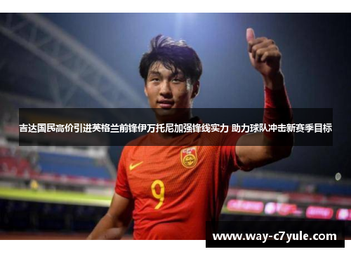 吉达国民高价引进英格兰前锋伊万托尼加强锋线实力 助力球队冲击新赛季目标 吉达国民高价引进英格兰前锋伊万托尼加强锋线实力 助力球队冲击新赛季目标