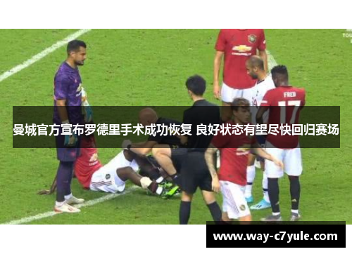 曼城官方宣布罗德里手术成功恢复 良好状态有望尽快回归赛场