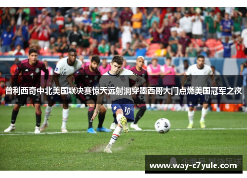 普利西奇中北美国联决赛惊天远射洞穿墨西哥大门点燃美国冠军之夜 普利西奇中北美国联决赛惊天远射洞穿墨西哥大门点燃美国冠军之夜