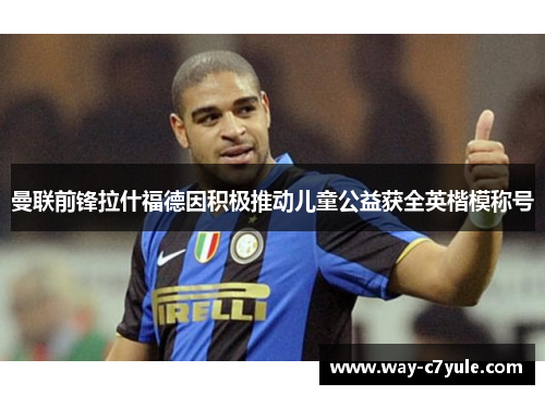 曼联前锋拉什福德因积极推动儿童公益获全英楷模称号 曼联前锋拉什福德因积极推动儿童公益获全英楷模称号