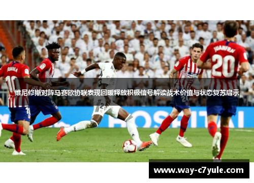 维尼修斯对阵马赛欧协联表现回暖释放积极信号解读战术价值与状态复苏启示