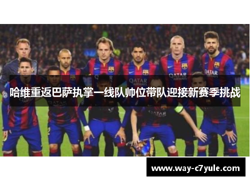 哈维重返巴萨执掌一线队帅位带队迎接新赛季挑战 哈维重返巴萨执掌一线队帅位带队迎接新赛季挑战