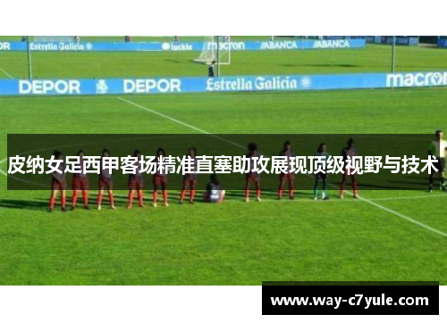 皮纳女足西甲客场精准直塞助攻展现顶级视野与技术 皮纳女足西甲客场精准直塞助攻展现顶级视野与技术