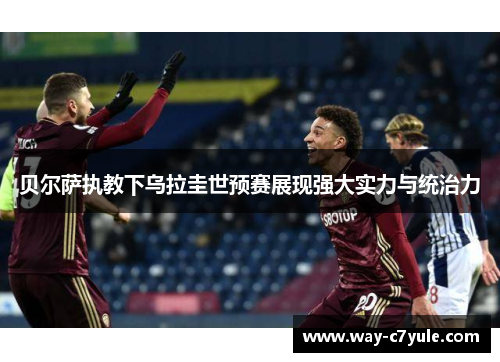 贝尔萨执教下乌拉圭世预赛展现强大实力与统治力 贝尔萨执教下乌拉圭世预赛展现强大实力与统治力
