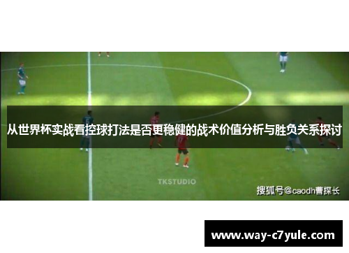从世界杯实战看控球打法是否更稳健的战术价值分析与胜负关系探讨 从世界杯实战看控球打法是否更稳健的战术价值分析与胜负关系探讨