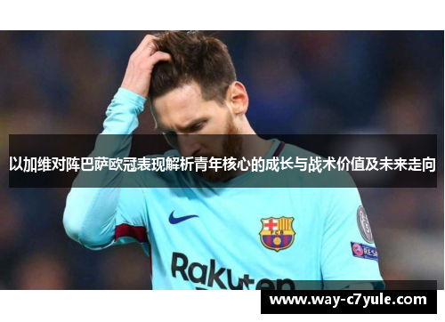 以加维对阵巴萨欧冠表现解析青年核心的成长与战术价值及未来走向 以加维对阵巴萨欧冠表现解析青年核心的成长与战术价值及未来走向