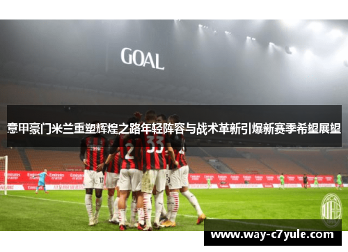 意甲豪门米兰重塑辉煌之路年轻阵容与战术革新引爆新赛季希望展望 意甲豪门米兰重塑辉煌之路年轻阵容与战术革新引爆新赛季希望展望