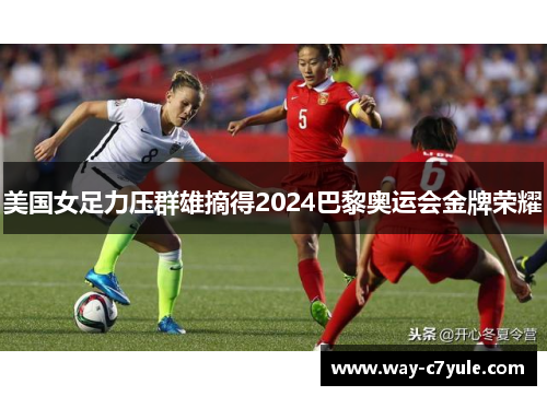 美国女足力压群雄摘得2024巴黎奥运会金牌荣耀 美国女足力压群雄摘得2024巴黎奥运会金牌荣耀